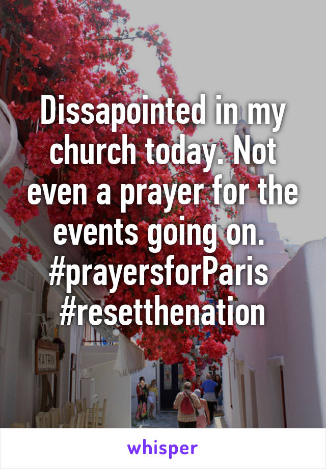 Dissapointed in my church today. Not even a prayer for the events going on.  #prayersforParis 
#resetthenation
