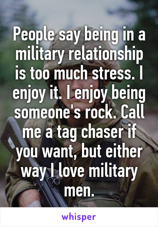 People say being in a military relationship is too much stress. I enjoy it. I enjoy being someone's rock. Call me a tag chaser if you want, but either way I love military men.