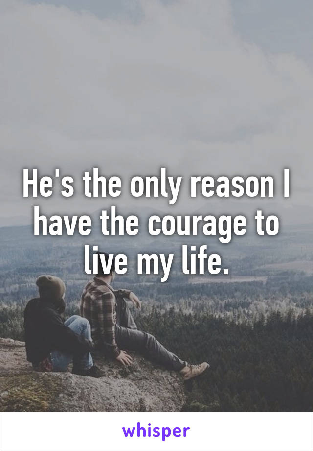 He's the only reason I have the courage to live my life.