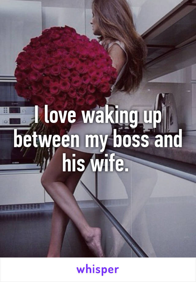 I love waking up between my boss and his wife. 