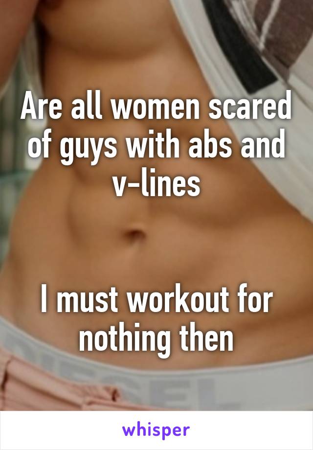 Are all women scared of guys with abs and v-lines


I must workout for nothing then