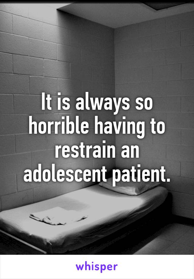 It is always so horrible having to restrain an adolescent patient.