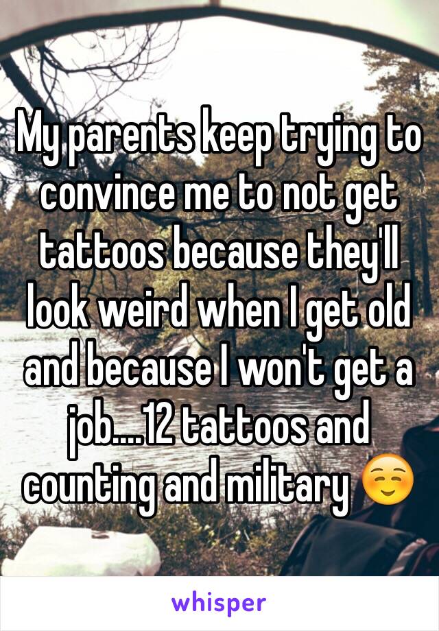 My parents keep trying to convince me to not get tattoos because they'll look weird when I get old and because I won't get a job....12 tattoos and counting and military ☺️