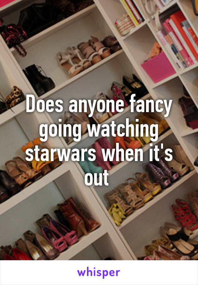 Does anyone fancy going watching starwars when it's out 