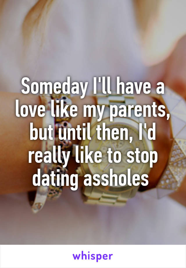 Someday I'll have a love like my parents, but until then, I'd really like to stop dating assholes 