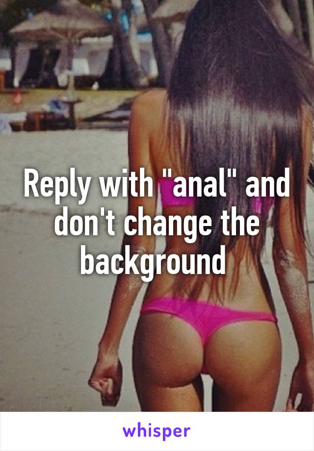 Reply with "anal" and don't change the background 