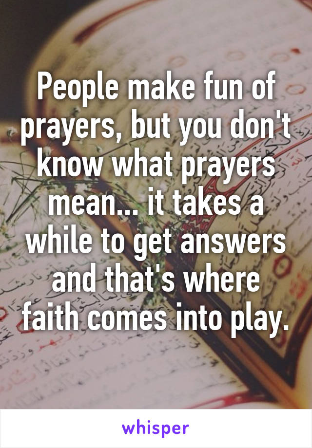 People make fun of prayers, but you don't know what prayers mean... it takes a while to get answers and that's where faith comes into play. 