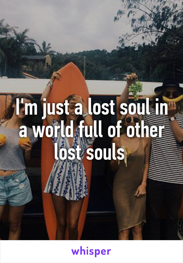 I'm just a lost soul in a world full of other lost souls 