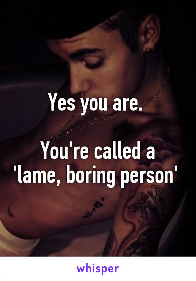 Yes you are. 

You're called a 'lame, boring person' 