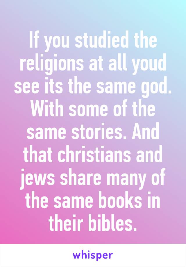 If you studied the religions at all youd see its the same god. With some of the same stories. And that christians and jews share many of the same books in their bibles.