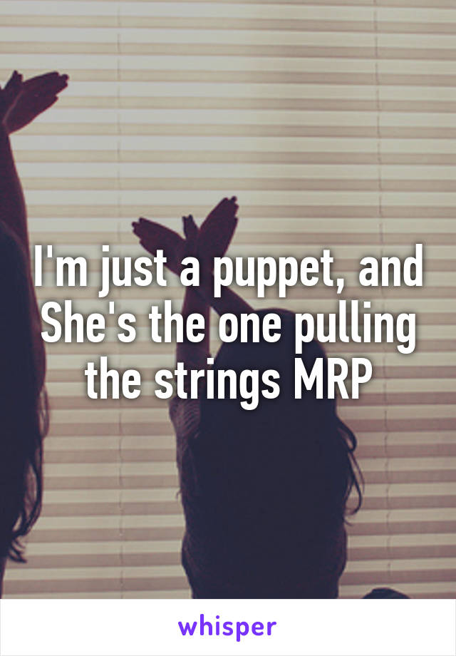 I'm just a puppet, and She's the one pulling the strings MRP