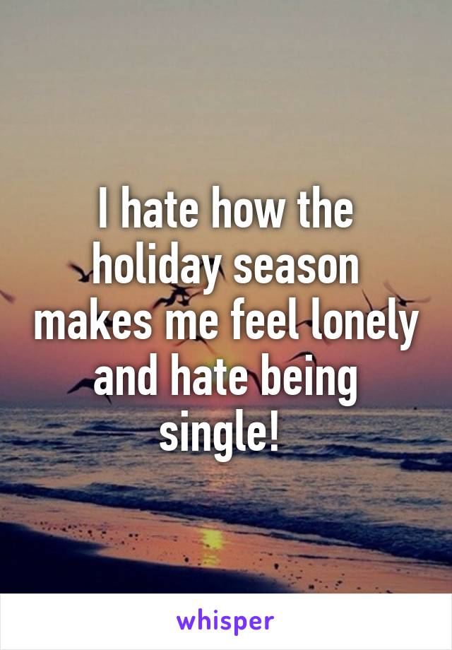 I hate how the holiday season makes me feel lonely and hate being single! 