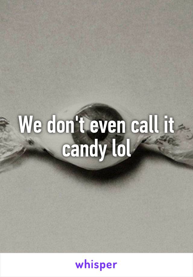 We don't even call it candy lol