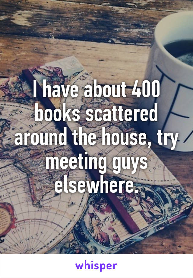 I have about 400 books scattered around the house, try meeting guys elsewhere.