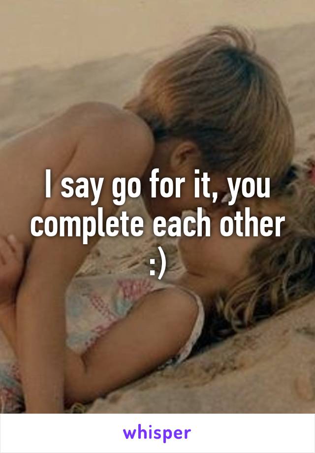 I say go for it, you complete each other :)