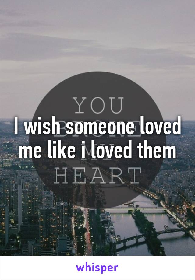 I wish someone loved me like i loved them