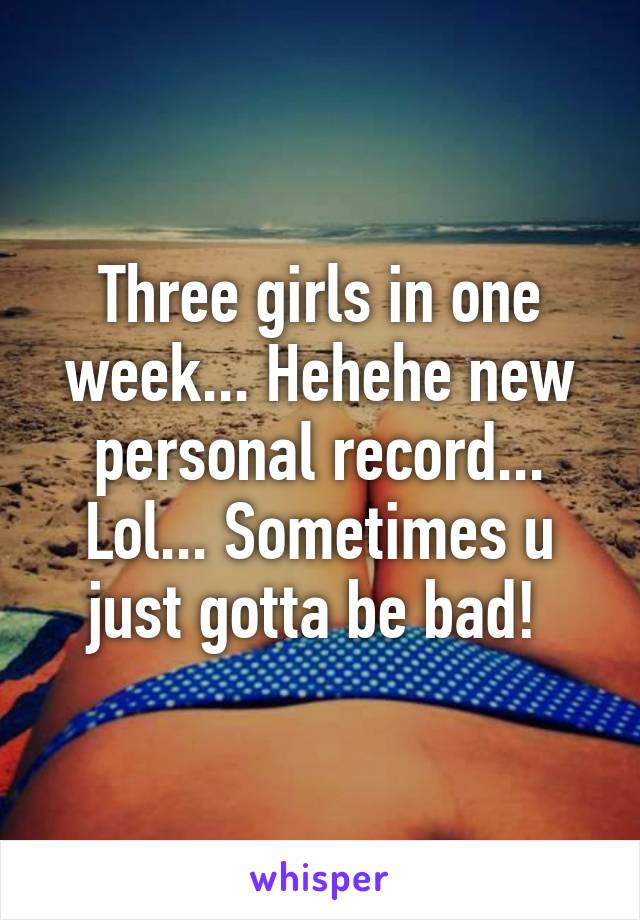 Three girls in one week... Hehehe new personal record... Lol... Sometimes u just gotta be bad! 