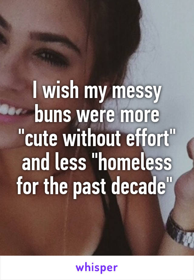 I wish my messy buns were more "cute without effort" and less "homeless for the past decade" 