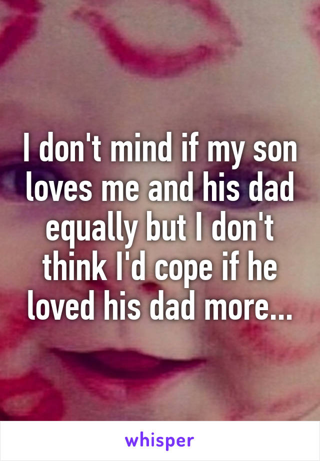 I don't mind if my son loves me and his dad equally but I don't think I'd cope if he loved his dad more...