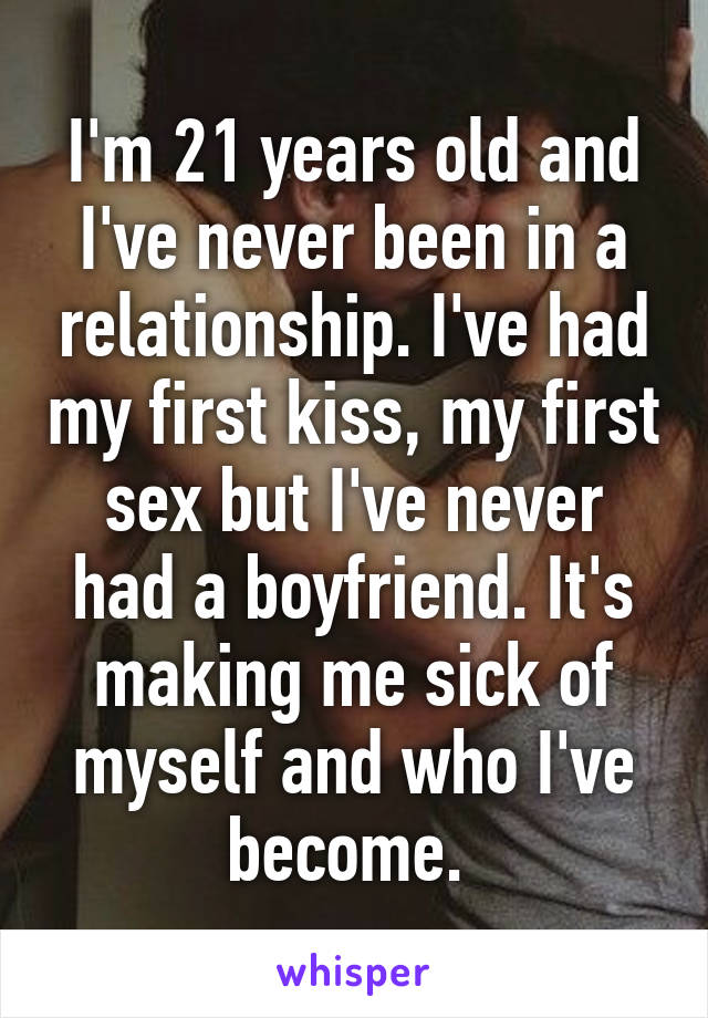 I'm 21 years old and I've never been in a relationship. I've had my first kiss, my first sex but I've never had a boyfriend. It's making me sick of myself and who I've become. 