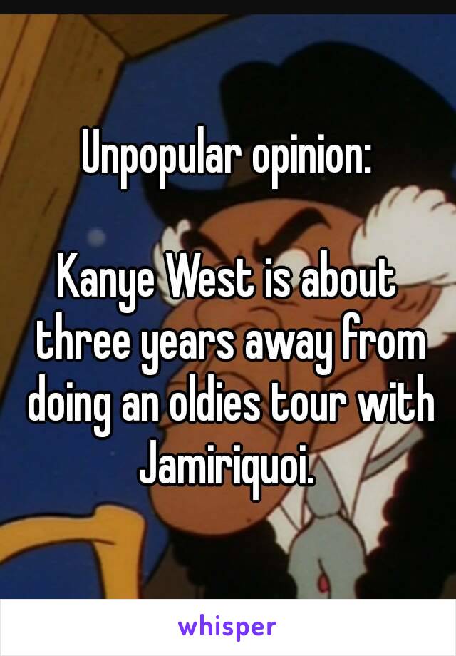 Unpopular opinion:

Kanye West is about three years away from doing an oldies tour with Jamiriquoi. 