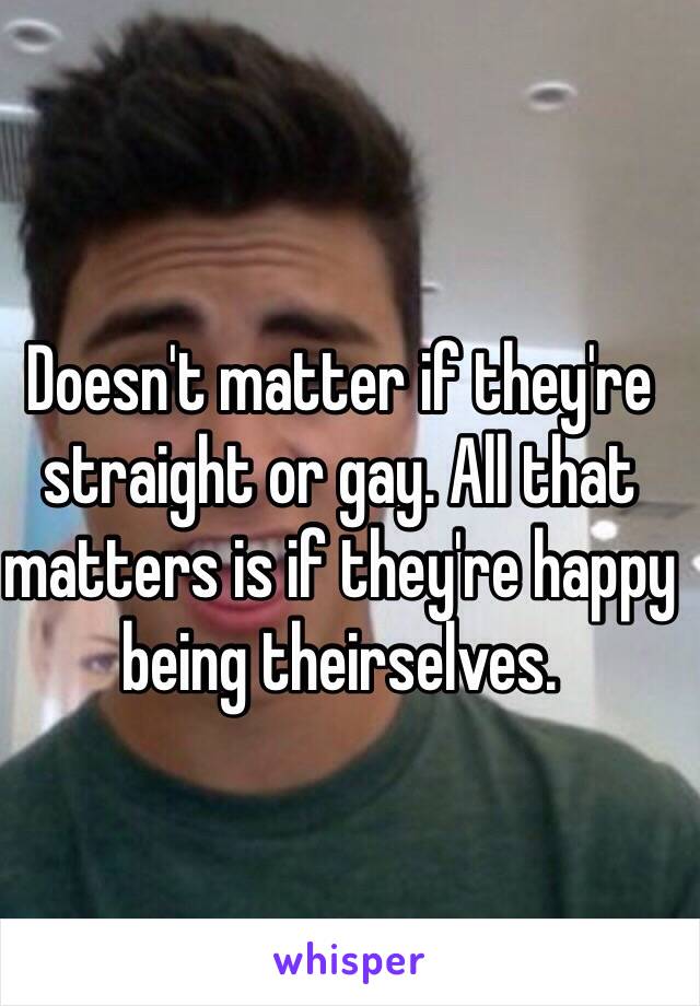 Doesn't matter if they're straight or gay. All that matters is if they're happy being theirselves. 