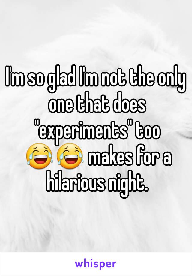 I'm so glad I'm not the only one that does "experiments" too 😂😂 makes for a hilarious night.