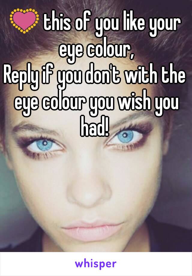 💟 this of you like your eye colour,
Reply if you don't with the eye colour you wish you had! 