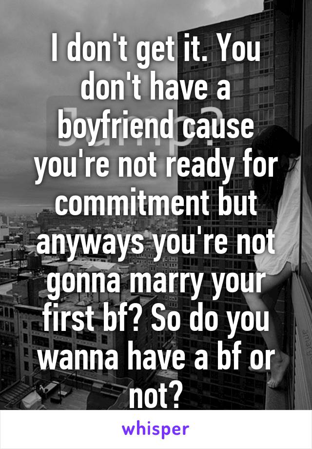 I don't get it. You don't have a boyfriend cause you're not ready for commitment but anyways you're not gonna marry your first bf? So do you wanna have a bf or not?