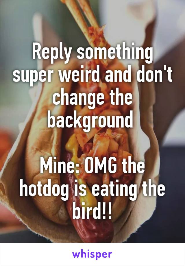 Reply something super weird and don't change the background 

Mine: OMG the hotdog is eating the bird!!