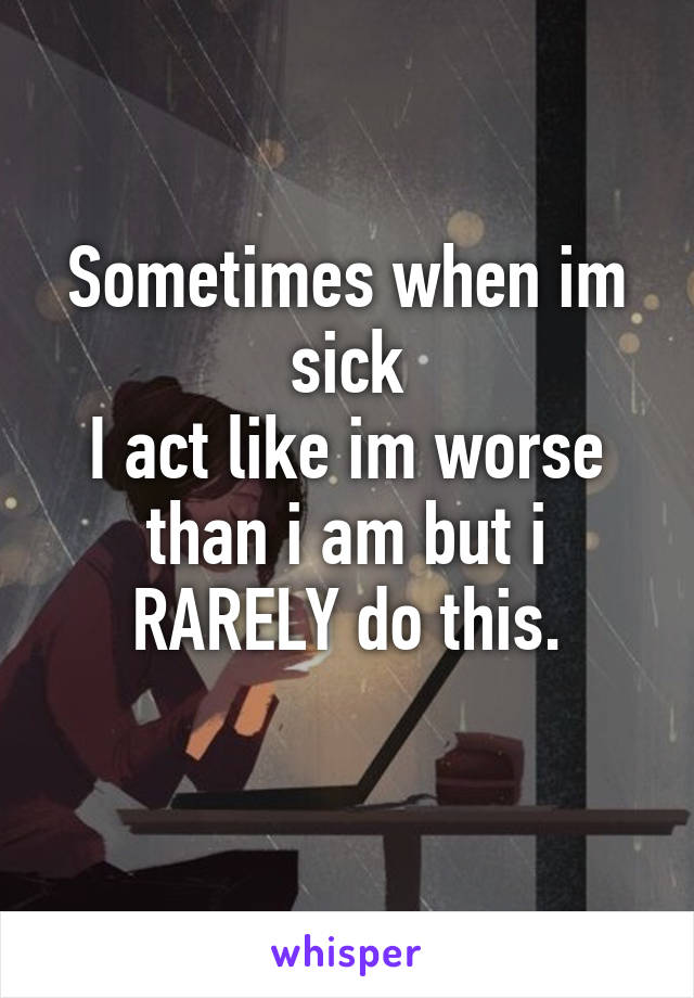 Sometimes when im sick
I act like im worse than i am but i RARELY do this.
