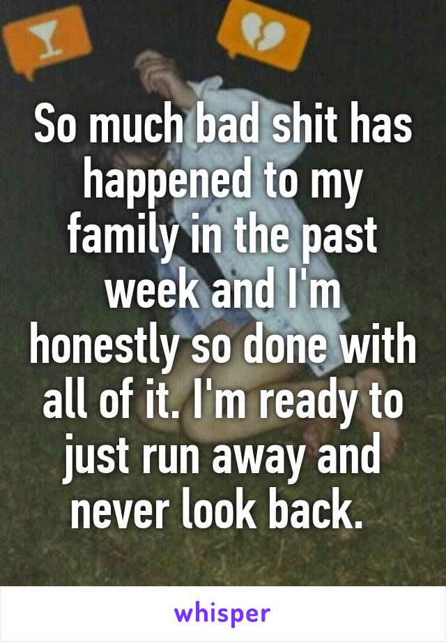 So much bad shit has happened to my family in the past week and I'm honestly so done with all of it. I'm ready to just run away and never look back. 