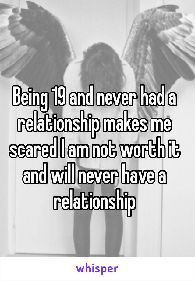 Being 19 and never had a relationship makes me scared I am not worth it and will never have a relationship 