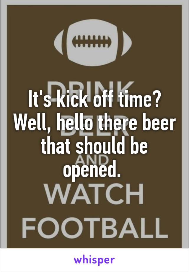 It's kick off time? Well, hello there beer that should be opened. 