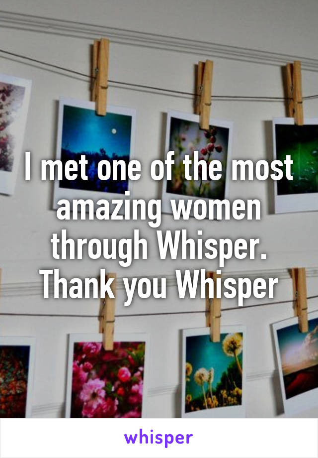 I met one of the most amazing women through Whisper. Thank you Whisper