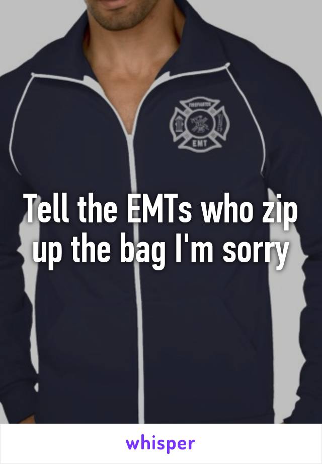 Tell the EMTs who zip up the bag I'm sorry