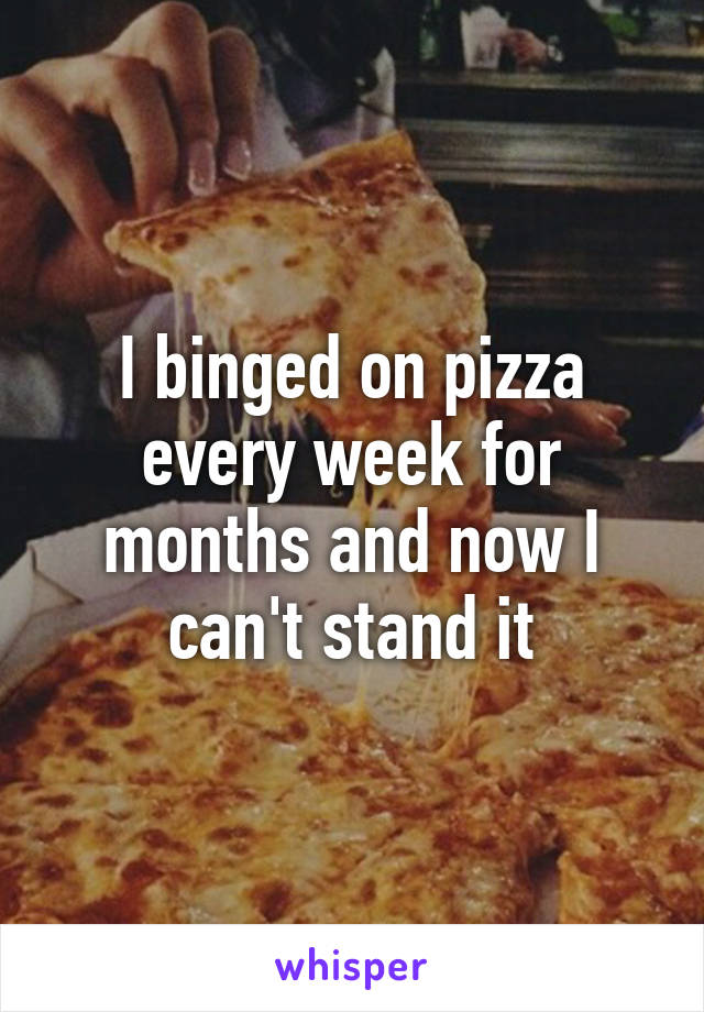 I binged on pizza every week for months and now I can't stand it