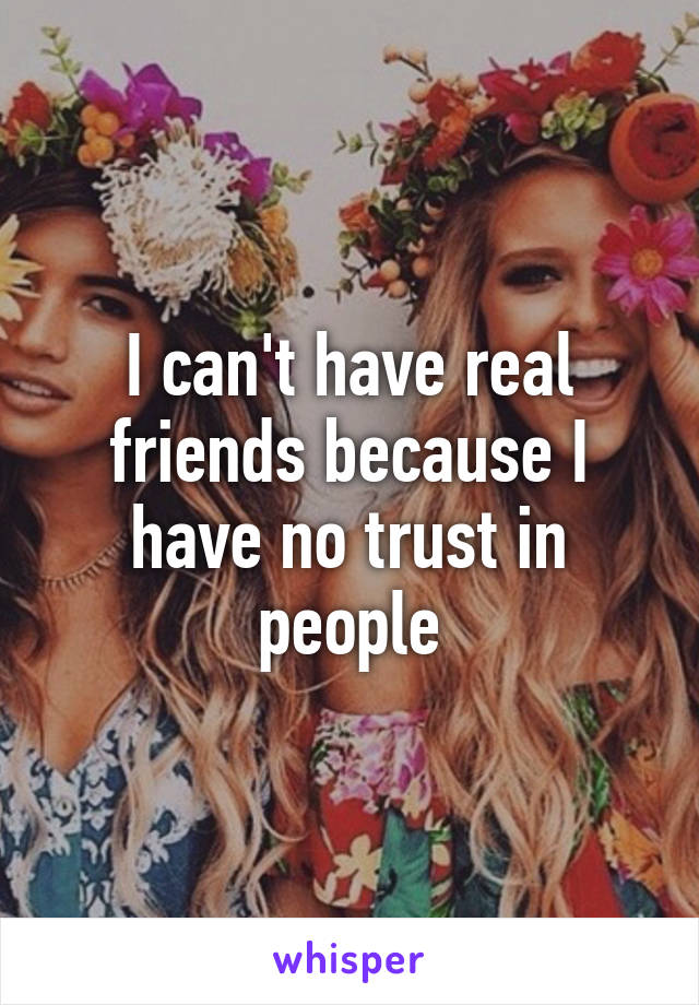 I can't have real friends because I have no trust in people