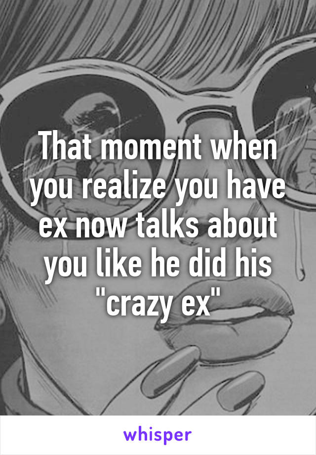 That moment when you realize you have ex now talks about you like he did his "crazy ex"