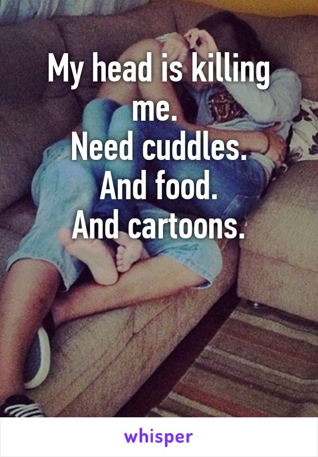 My head is killing me. 
Need cuddles.
And food.
And cartoons.



