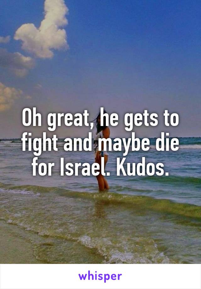 Oh great, he gets to fight and maybe die for Israel. Kudos.