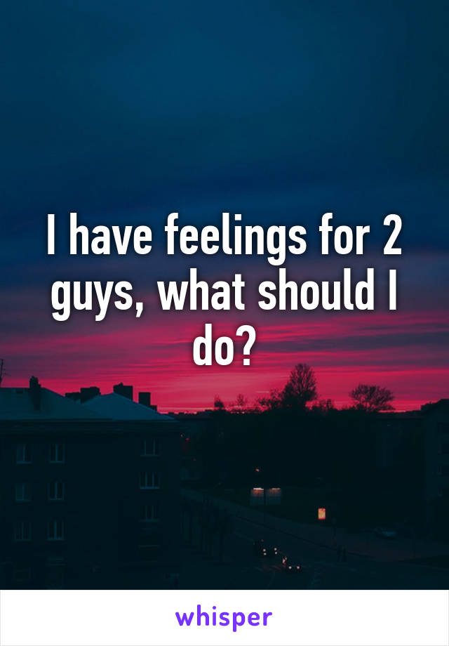 I have feelings for 2 guys, what should I do?
