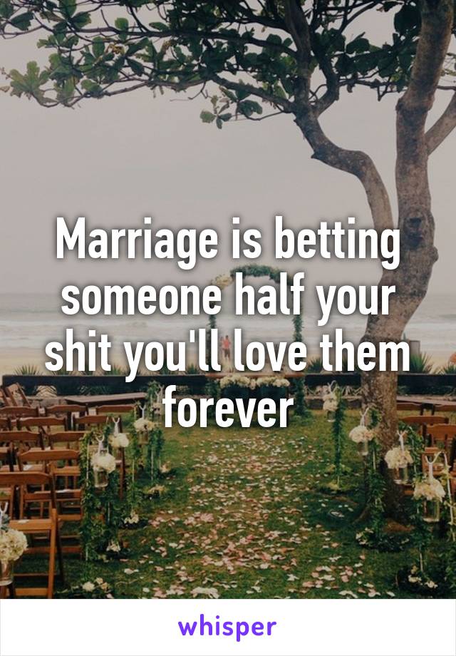 Marriage is betting someone half your shit you'll love them forever