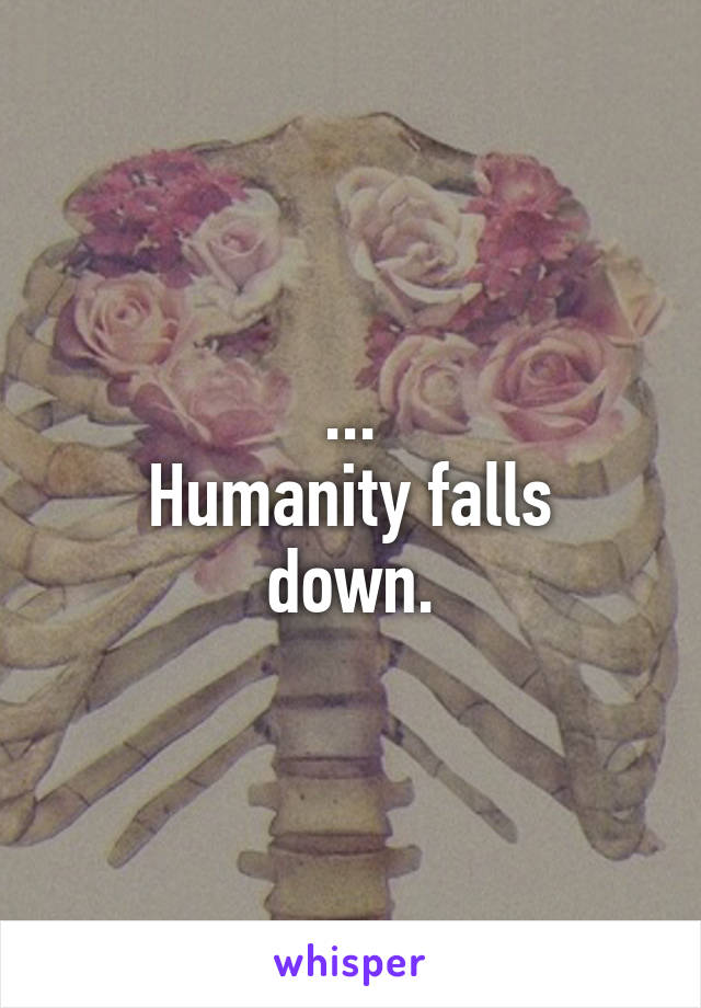 ...
Humanity falls down.