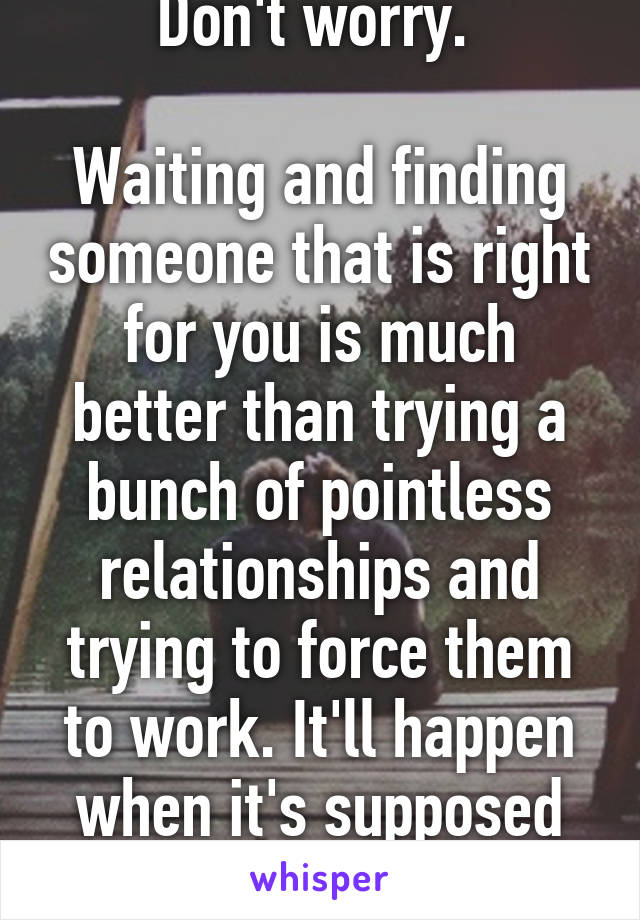 Don't worry. 

Waiting and finding someone that is right for you is much better than trying a bunch of pointless relationships and trying to force them to work. It'll happen when it's supposed to. 