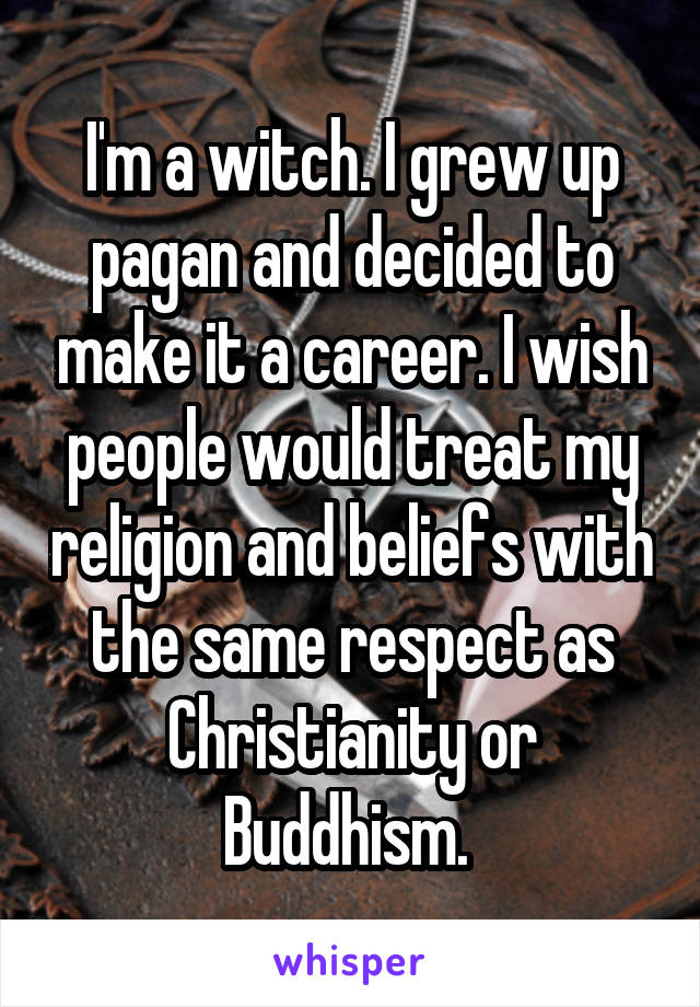 I'm a witch. I grew up pagan and decided to make it a career. I wish people would treat my religion and beliefs with the same respect as Christianity or Buddhism. 