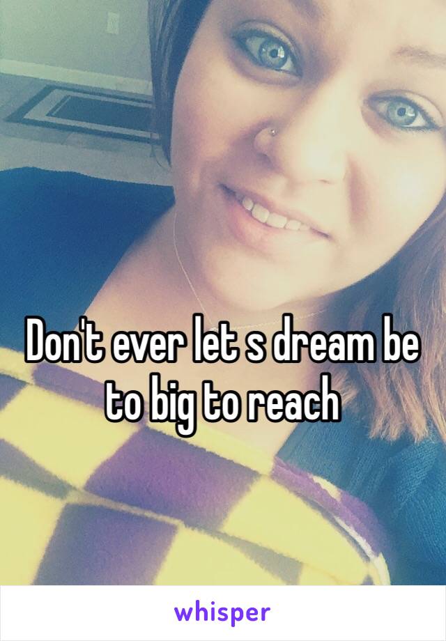 Don't ever let s dream be to big to reach 