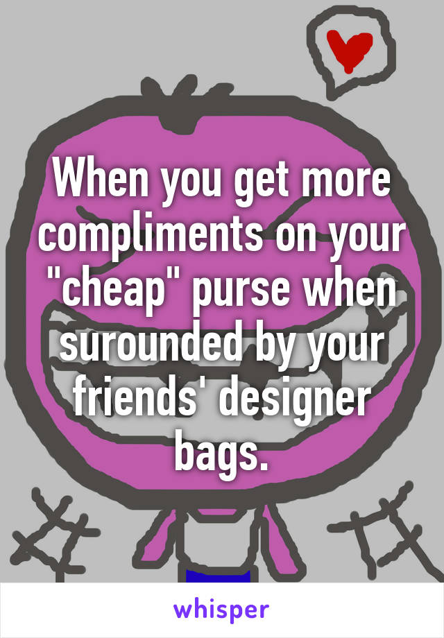 When you get more compliments on your "cheap" purse when surounded by your friends' designer bags.