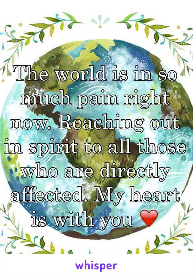 The world is in so much pain right now. Reaching out in spirit to all those who are directly affected. My heart is with you ❤️