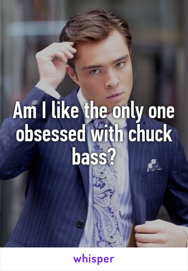 Am I like the only one obsessed with chuck bass?